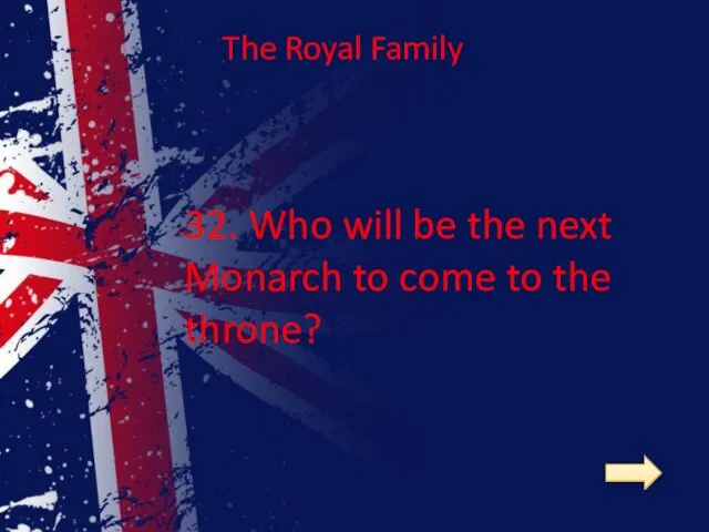 32. Who will be the next Monarch to come to the throne? The Royal Family