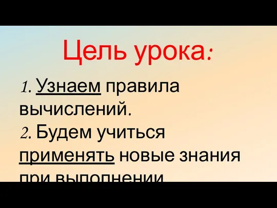 Цель урока: 1. Узнаем правила вычислений. 2. Будем учиться применять новые знания при выполнении вычислений.