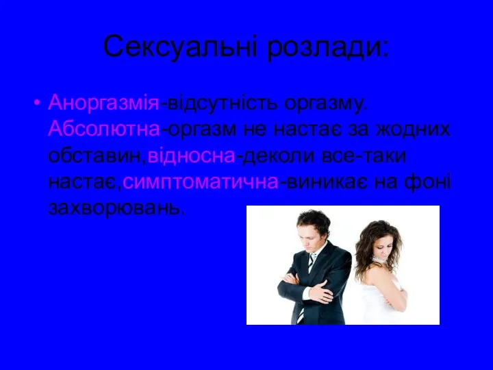 Сексуальні розлади: Аноргазмія-відсутність оргазму.Абсолютна-оргазм не настає за жодних обставин,відносна-деколи все-таки настає,симптоматична-виникає на фоні захворювань.