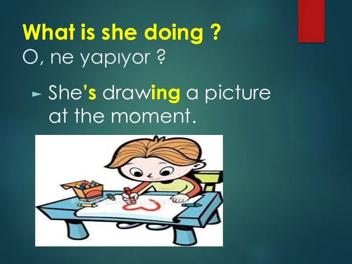 What is she doing ? O, ne yapıyor ? She’s drawing a picture at the moment.