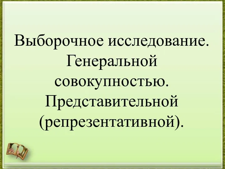 Выборочное исследование. Генеральной совокупностью. Представительной (репрезентативной).