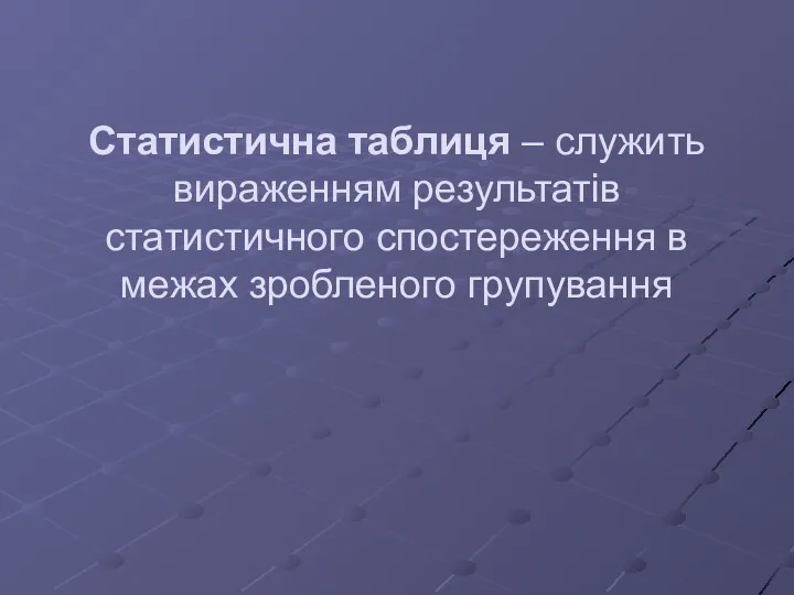 Статистична таблиця – служить вираженням результатів статистичного спостереження в межах зробленого групування