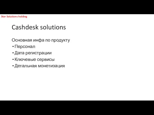 Cashdesk solutions Основная инфа по продукту Персонал Дата регистрации Ключевые сервисы Детальная монетизация Star Solutions holding