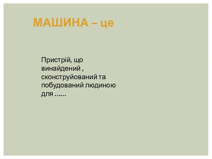 МАШИНА – це Пристрій, що винайдений , сконструйований та побудований людиною для ……