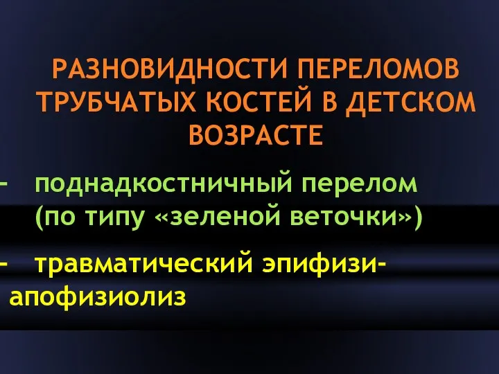 РАЗНОВИДНОСТИ ПЕРЕЛОМОВ ТРУБЧАТЫХ КОСТЕЙ В ДЕТСКОМ ВОЗРАСТЕ поднадкостничный перелом (по типу «зеленой веточки») травматический эпифизи- апофизиолиз