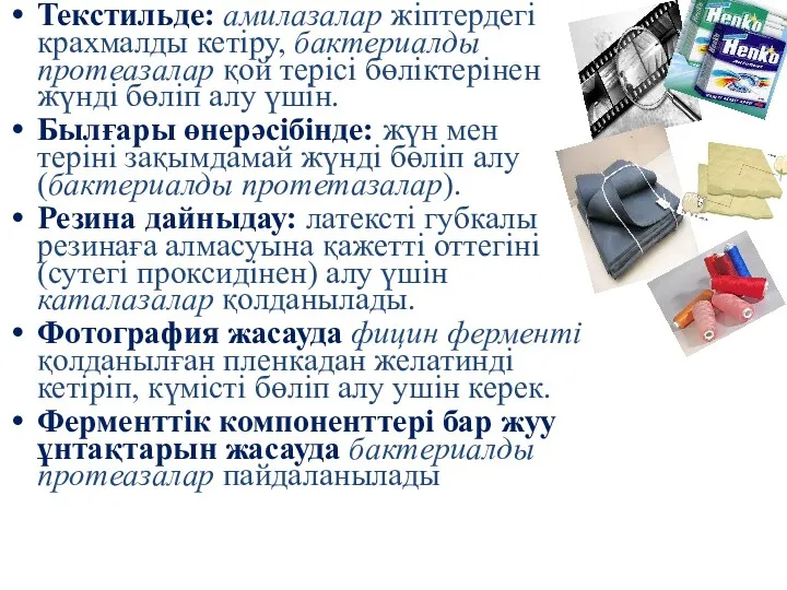 Текстильде: амилазалар жіптердегі крахмалды кетіру, бактериалды протеазалар қой терісі бөліктерінен