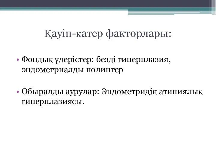 Қауіп-қатер факторлары: Фондық үдерістер: безді гиперплазия, эндометриалды полиптер Обыралды аурулар: Эндометридің атипиялық гиперплазиясы.