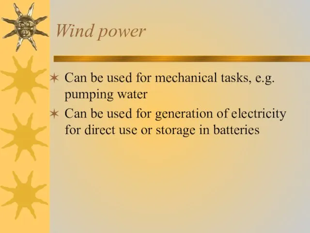 Wind power Can be used for mechanical tasks, e.g. pumping