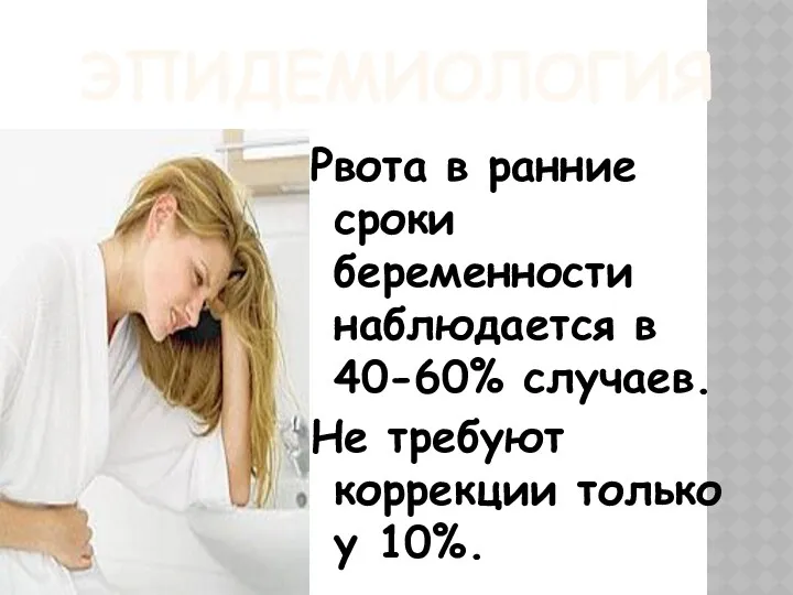 ЭПИДЕМИОЛОГИЯ Рвота в ранние сроки беременности наблюдается в 40-60% случаев. Не требуют коррекции только у 10%.