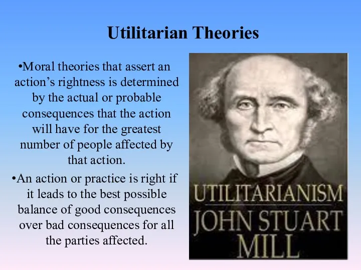 Utilitarian Theories Moral theories that assert an action’s rightness is