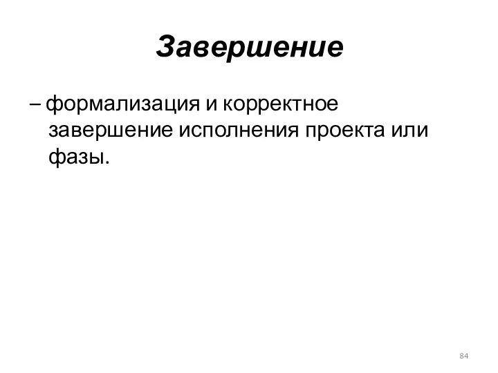 Завершение – формализация и корректное завершение исполнения проекта или фазы.