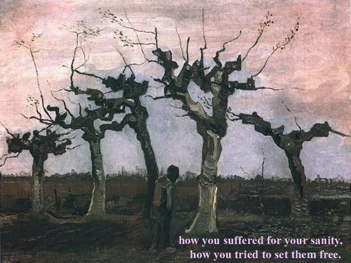 how you suffered for your sanity, how you tried to set them free.