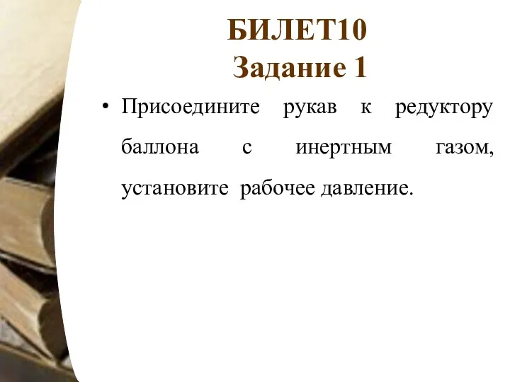 БИЛЕТ10 Задание 1 Присоедините рукав к редуктору баллона с инертным газом, установите рабочее давление.