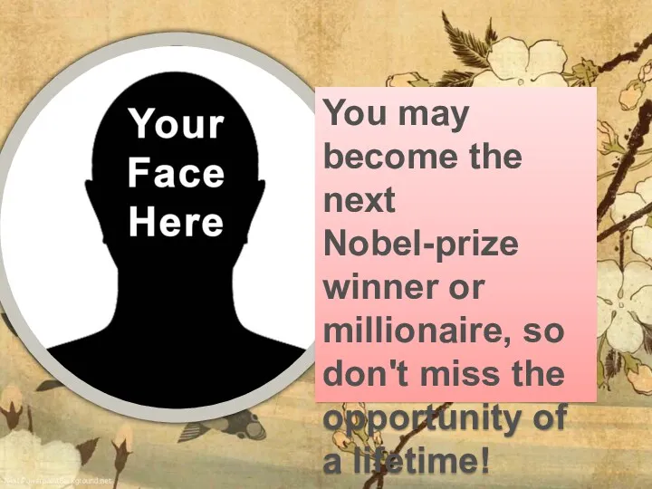 You may become the next Nobel-prize winner or millionaire, so