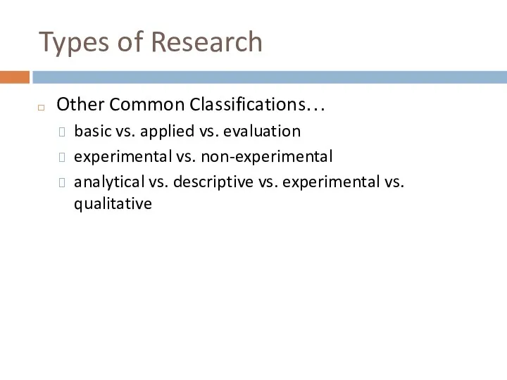 Types of Research Other Common Classifications… basic vs. applied vs. evaluation experimental vs.