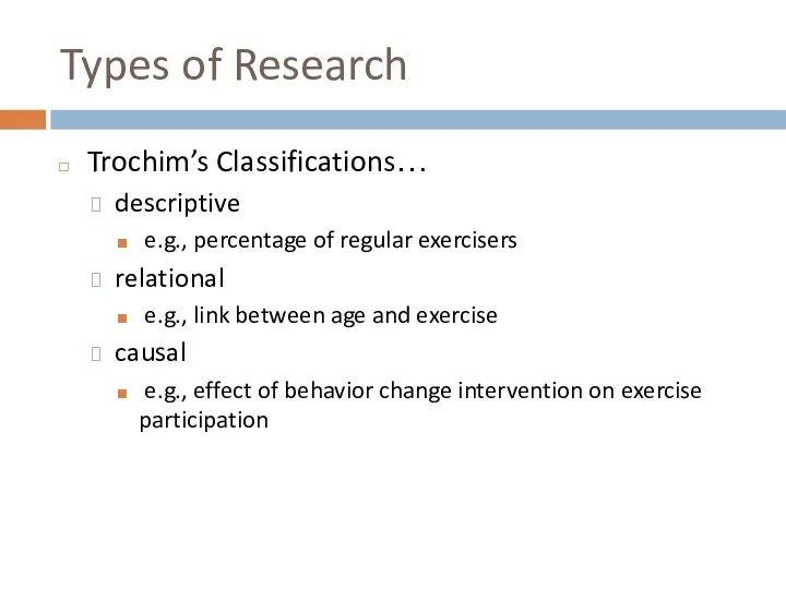 Types of Research Trochim’s Classifications… descriptive e.g., percentage of regular exercisers relational e.g.,