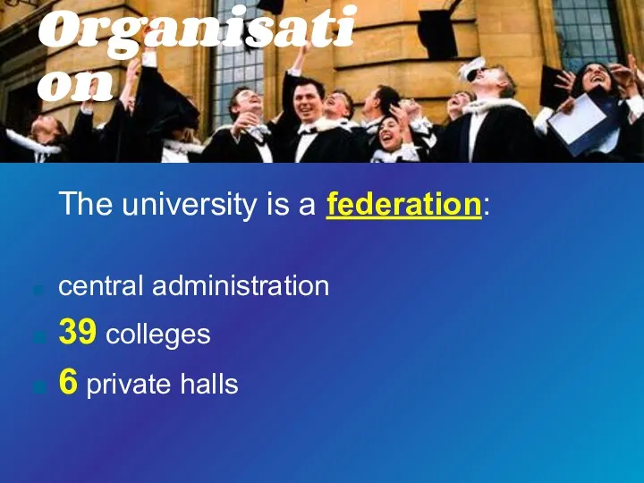 The university is a federation: central administration 39 colleges 6 private halls Organisation