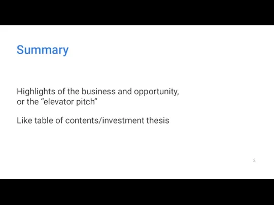 Summary Highlights of the business and opportunity, or the “elevator pitch” Like table of contents/investment thesis