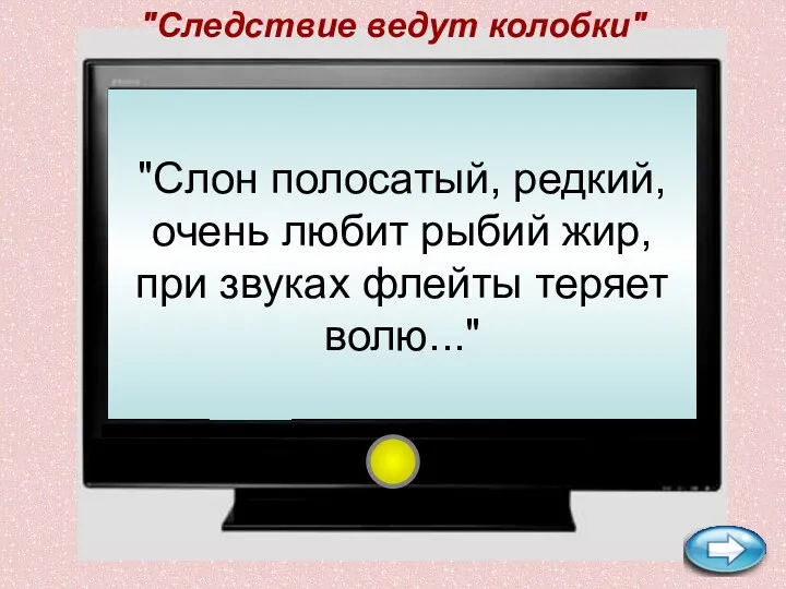 "Слон полосатый, редкий, очень любит рыбий жир, при звуках флейты теряет волю..." "Следствие ведут колобки"