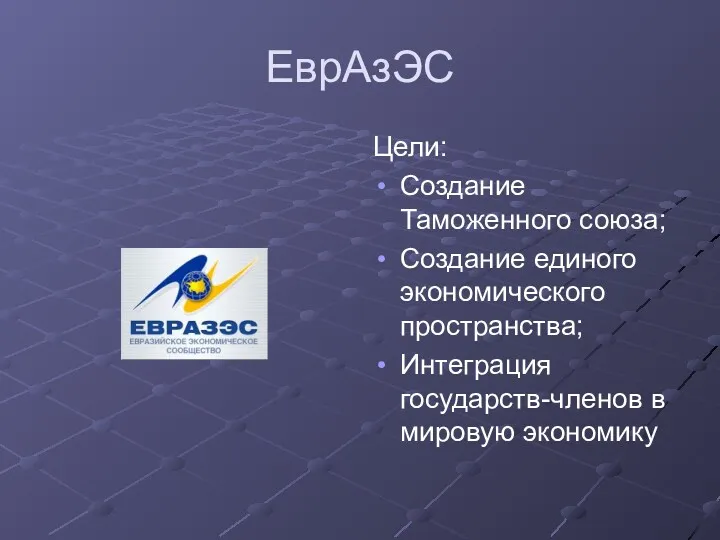 ЕврАзЭС Цели: Создание Таможенного союза; Создание единого экономического пространства; Интеграция государств-членов в мировую экономику