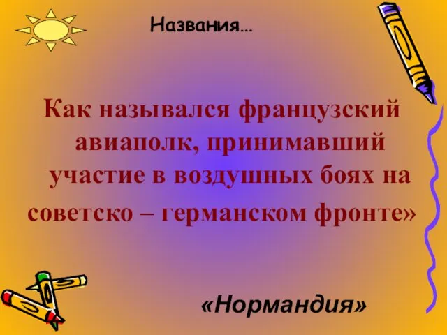 Названия… Как назывался французский авиаполк, принимавший участие в воздушных боях на советско – германском фронте» «Нормандия»