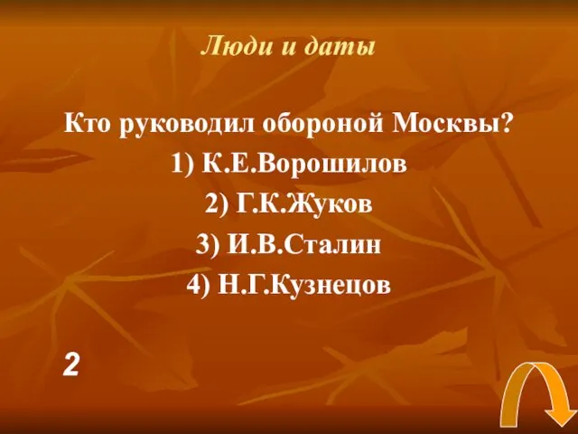 Люди и даты Кто руководил обороной Москвы? 1) К.Е.Ворошилов 2) Г.К.Жуков 3) И.В.Сталин 4) Н.Г.Кузнецов 2