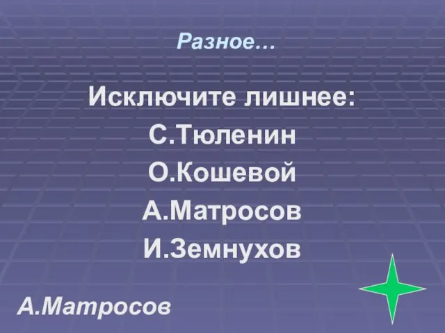 Разное… Исключите лишнее: С.Тюленин О.Кошевой А.Матросов И.Земнухов А.Матросов