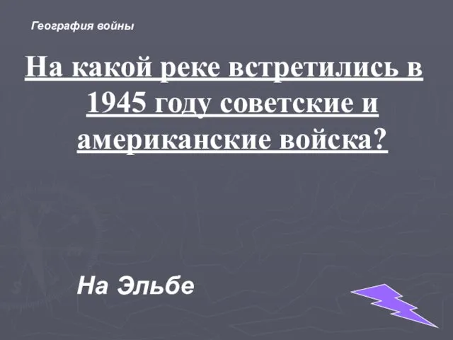 На какой реке встретились в 1945 году советские и американские войска? На Эльбе География войны