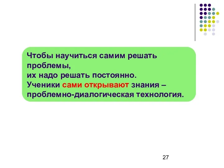 Чтобы научиться самим решать проблемы, их надо решать постоянно. Ученики сами открывают знания – проблемно-диалогическая технология.