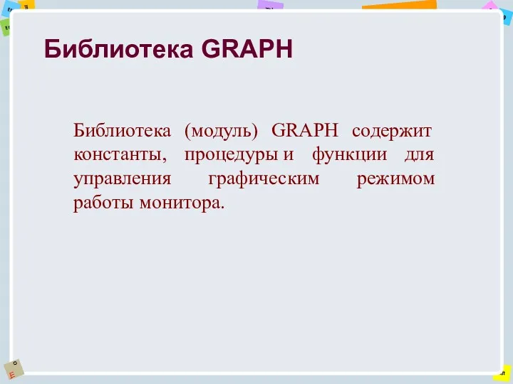 Библиотека GRAPH Библиотека (модуль) GRAPH содержит константы, процедуры и функции для управления графическим режимом работы монитора.