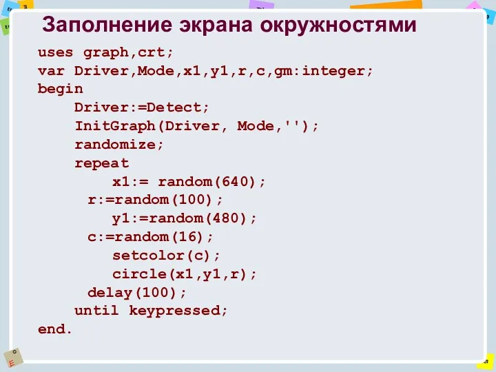 Заполнение экрана окружностями uses graph,crt; var Driver,Mode,x1,y1,r,c,gm:integer; begin Driver:=Detect; InitGraph(Driver, Mode,''); randomize; repeat
