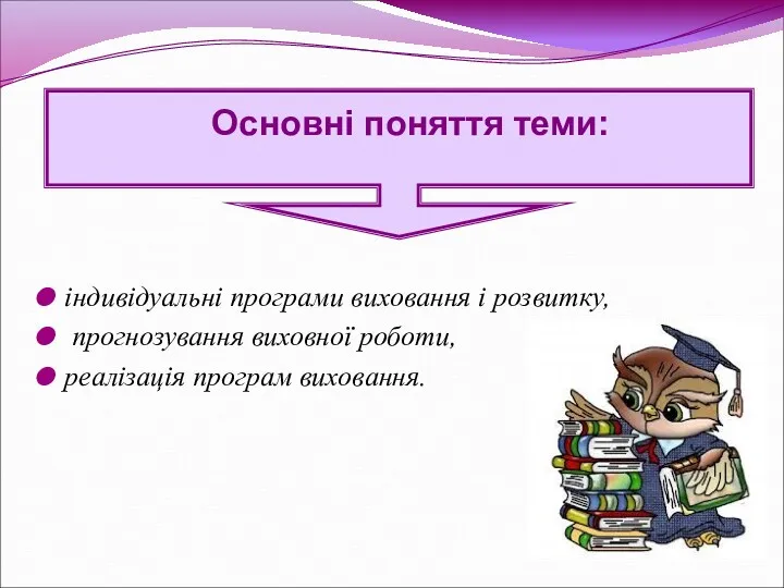 Основні поняття теми: індивідуальні програми виховання і розвитку, прогнозування виховної роботи, реалізація програм виховання.