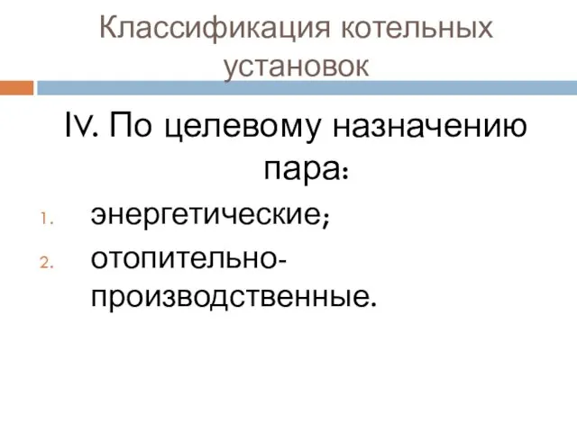 Классификация котельных установок ӀV. По целевому назначению пара: энергетические; отопительно-производственные.