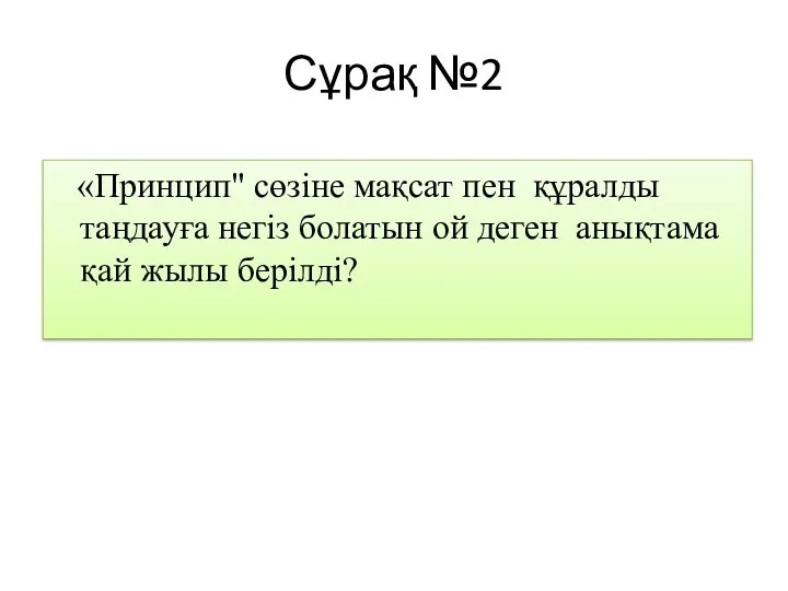 Сұрақ №2 «Принцип" сөзіне мақсат пен құралды таңдауға негіз болатын ой деген анықтама қай жылы берілді?