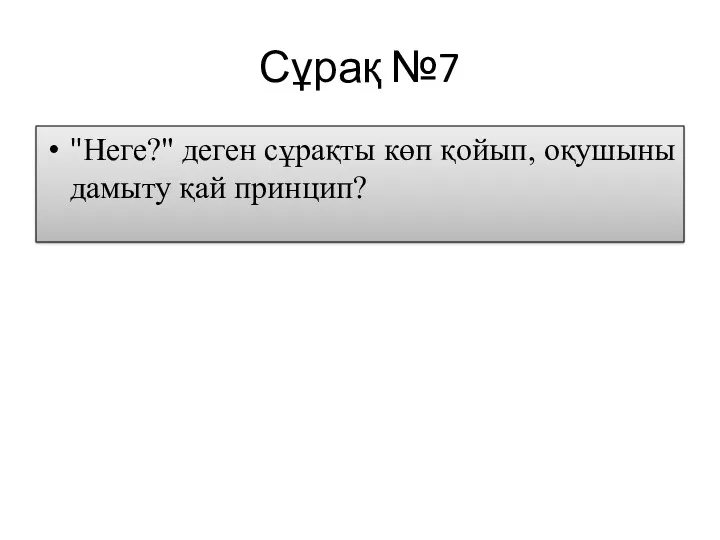 Сұрақ №7 "Неге?" деген сұрақты көп қойып, оқушыны дамыту қай принцип?