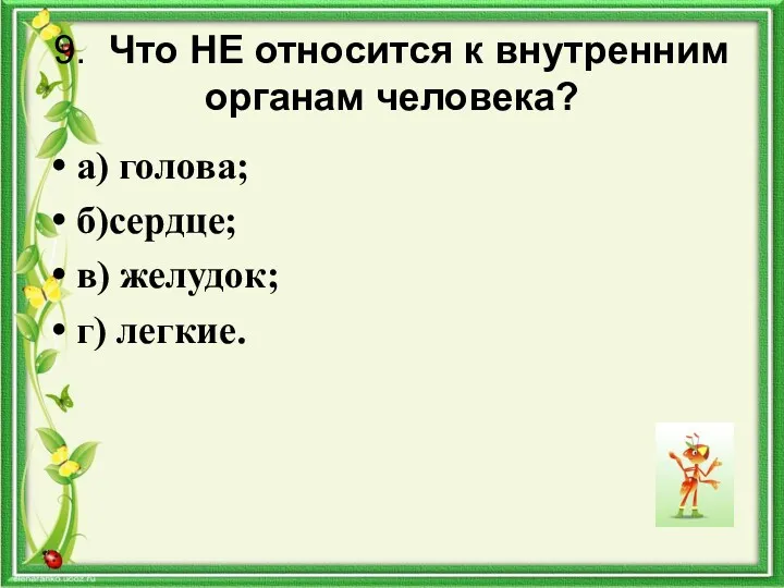 9. Что НЕ относится к внутренним органам человека? а) голова; б)сердце; в) желудок; г) легкие.