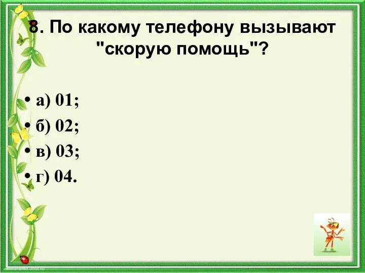 8. По какому телефону вызывают "скорую помощь"? а) 01; б) 02; в) 03; г) 04.