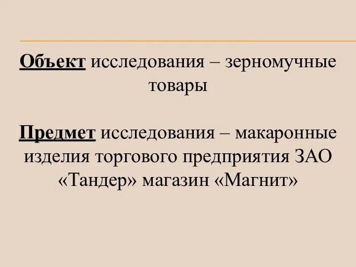 Объект исследования – зерномучные товары Предмет исследования – макаронные изделия торгового предприятия ЗАО «Тандер» магазин «Магнит»