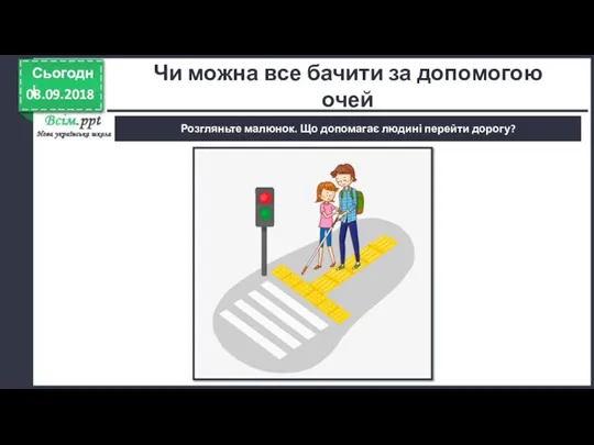 08.09.2018 Сьогодні Розгляньте малюнок. Що допомагає людині перейти дорогу? Чи можна все бачити за допомогою очей