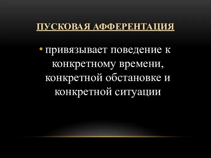 ПУСКОВАЯ АФФЕРЕНТАЦИЯ привязывает поведение к конкретному времени, конкретной обстановке и конкретной ситуации