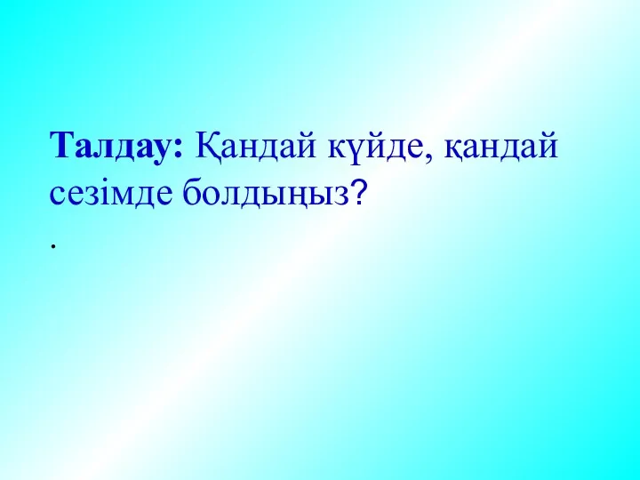 Талдау: Қандай күйде, қандай сезімде болдыңыз? .