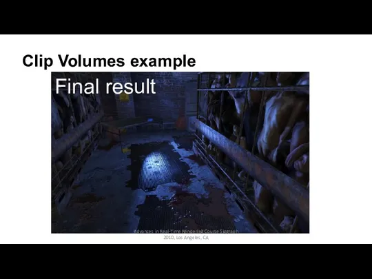 Clip Volumes example Final result Advances in Real-Time Rendering Course Siggraph 2010, Los Angeles, CA