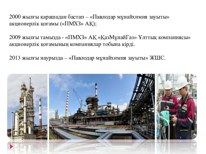 2000 жылғы қарашадан бастап – «Павлодар мұнайхимия зауыты» акционерлік қоғамы («ПМХЗ» АҚ); 2009