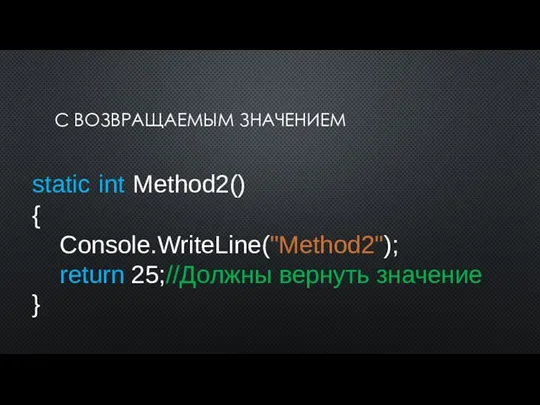 С ВОЗВРАЩАЕМЫМ ЗНАЧЕНИЕМ static int Method2() { Console.WriteLine("Method2"); return 25;//Должны вернуть значение }