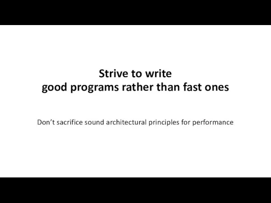 Strive to write good programs rather than fast ones Don’t sacrifice sound architectural principles for performance