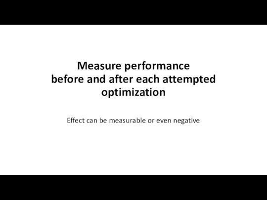 Measure performance before and after each attempted optimization Effect can be measurable or even negative