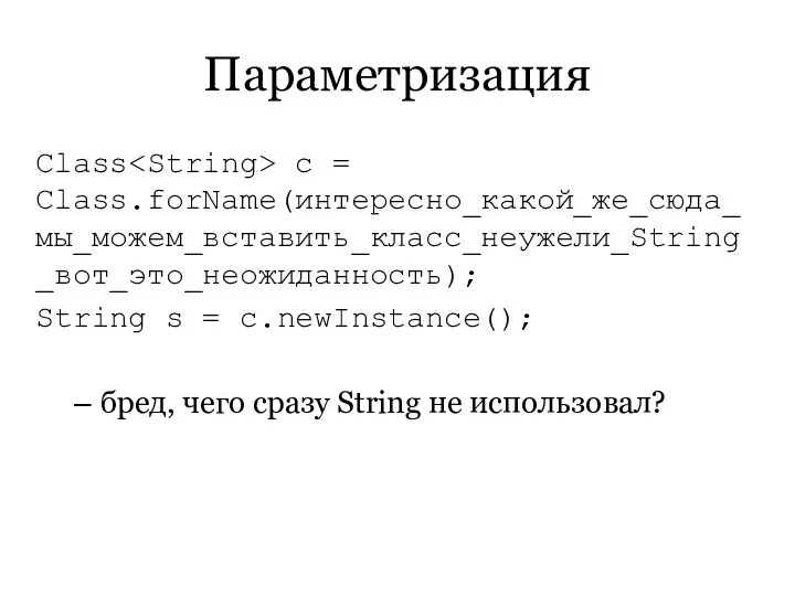 Параметризация Class c = Class.forName(интересно_какой_же_сюда_мы_можем_вставить_класс_неужели_String_вот_это_неожиданность); String s = c.newInstance(); бред, чего сразу String не использовал?