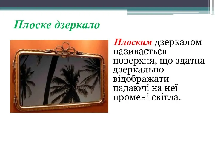 Плоске дзеркало Плоским дзеркалом називається поверхня, що здатна дзеркально відображати падаючі на неї промені світла.