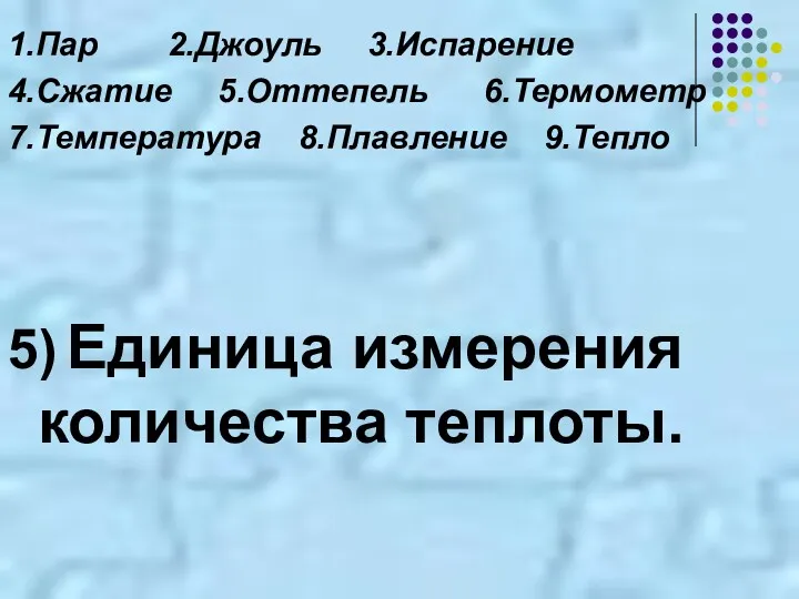 1.Пар 2.Джоуль 3.Испарение 4.Сжатие 5.Оттепель 6.Термометр 7.Температура 8.Плавление 9.Тепло 5) Единица измерения количества теплоты.