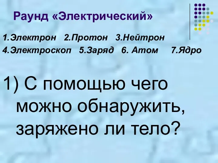 Раунд «Электрический» 1.Электрон 2.Протон 3.Нейтрон 4.Электроскоп 5.Заряд 6. Атом 7.Ядро